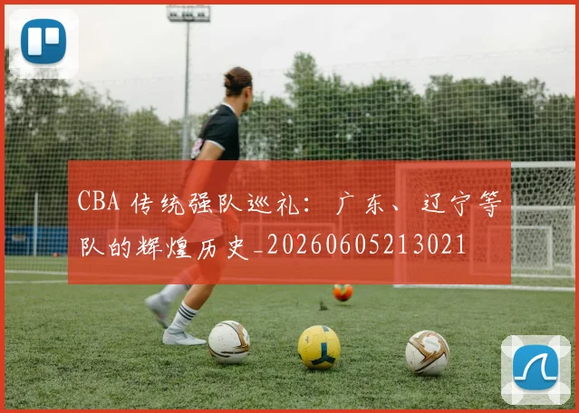 CBA 传统强队巡礼:广东、辽宁等队的辉煌历史_20260605213021