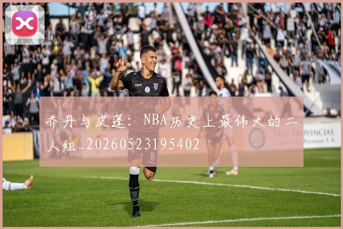 乔丹与皮蓬：NBA历史上最伟大的二人组_20260523195402