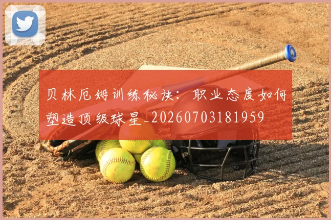 贝林厄姆训练秘诀:职业态度如何塑造顶级球星_20260703181959