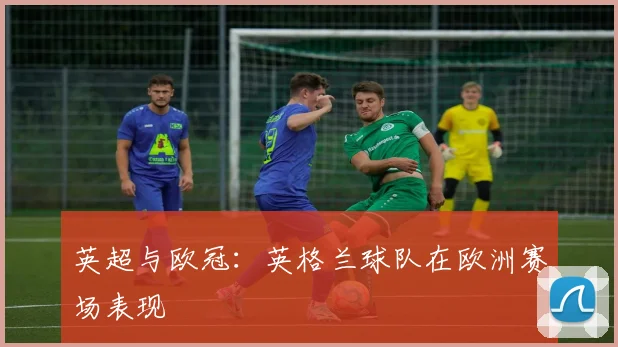 英超与欧冠：英格兰球队在欧洲赛场表现