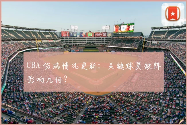CBA 伤病情况更新:关键球员缺阵影响几何?