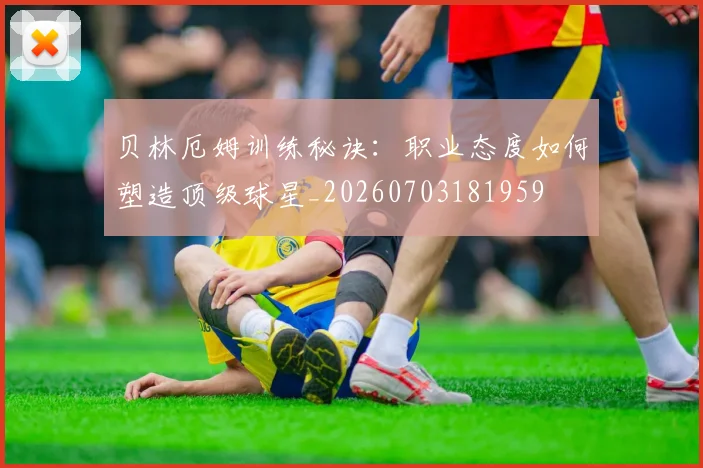 贝林厄姆训练秘诀：职业态度如何塑造顶级球星_20260703181959