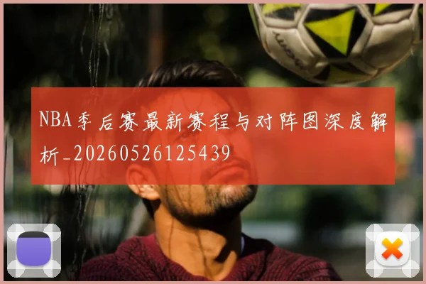 NBA季后赛最新赛程与对阵图深度解析_20260526125439