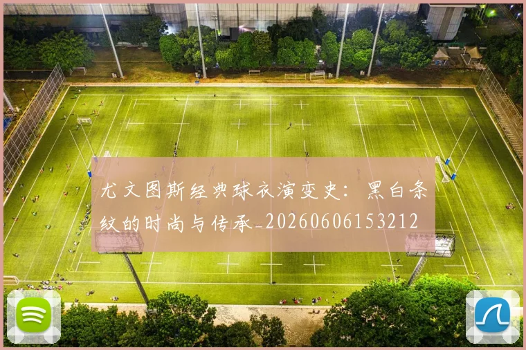 尤文图斯经典球衣演变史：黑白条纹的时尚与传承_20260606153212