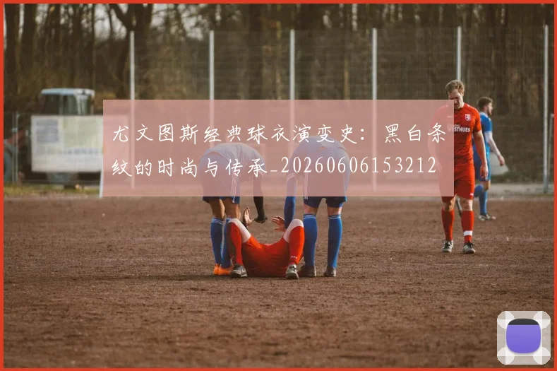 尤文图斯经典球衣演变史:黑白条纹的时尚与传承_20260606153212