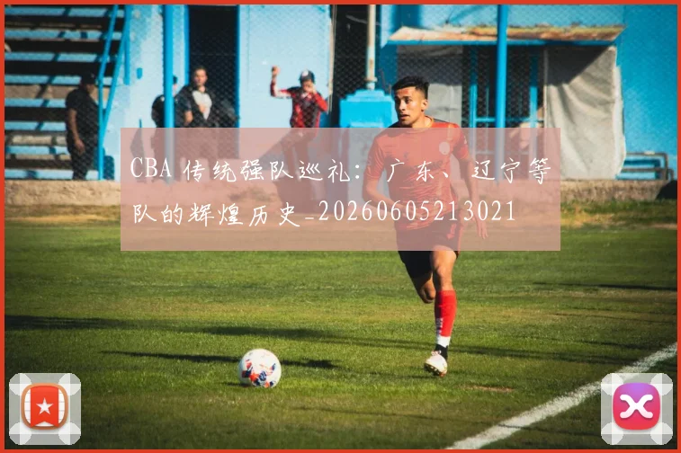 CBA 传统强队巡礼：广东、辽宁等队的辉煌历史_20260605213021